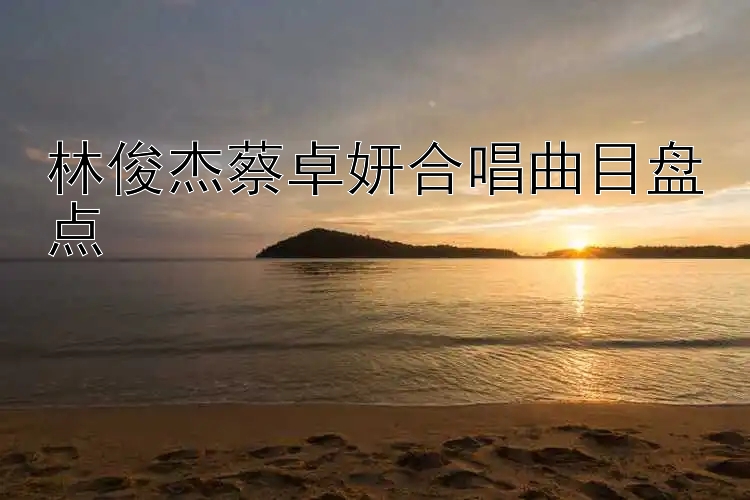 林俊杰蔡卓妍合唱曲目盘点