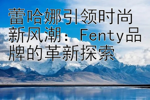 蕾哈娜引领时尚新风潮：Fenty品牌的革新探索