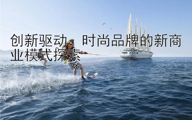 创新驱动：时尚品牌的新商业模式探索