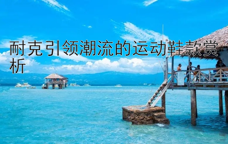 耐克引领潮流的运动鞋款赏析