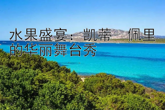 水果盛宴：凯蒂・佩里的华丽舞台秀