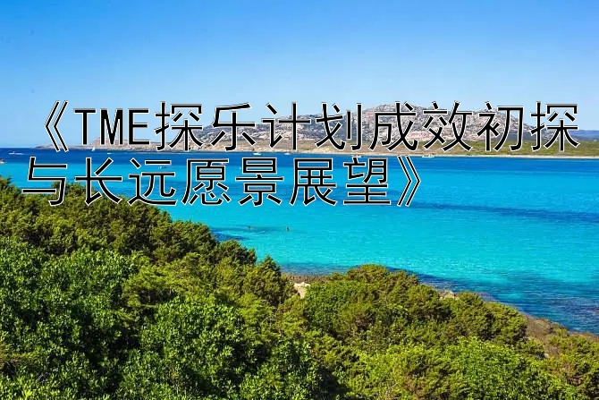 《TME探乐计划成效初探与长远愿景展望》