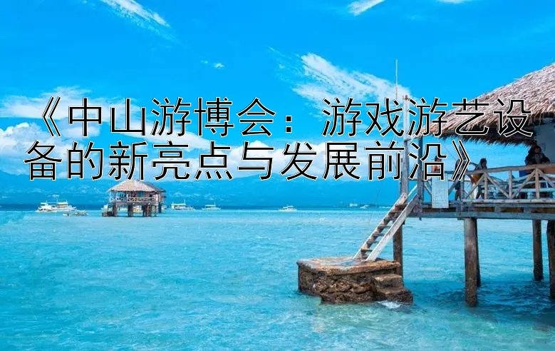 《中山游博会：游戏游艺设备的新亮点与发展前沿》