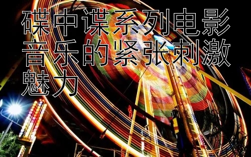 碟中谍系列电影音乐的紧张刺激魅力