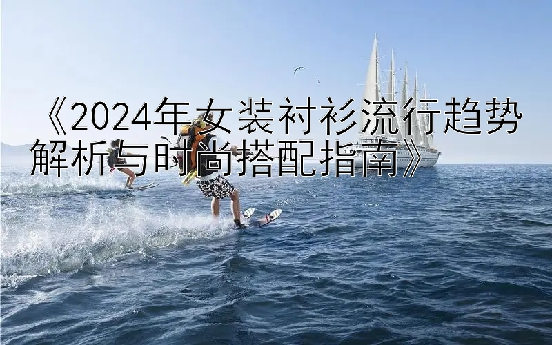 《2024年女装衬衫流行趋势解析与时尚搭配指南》