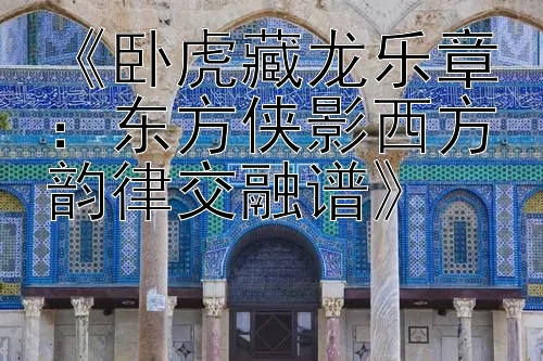 《卧虎藏龙乐章：东方侠影西方韵律交融谱》