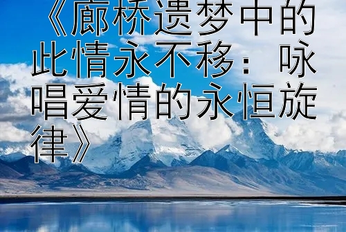 《廊桥遗梦中的此情永不移：咏唱爱情的永恒旋律》