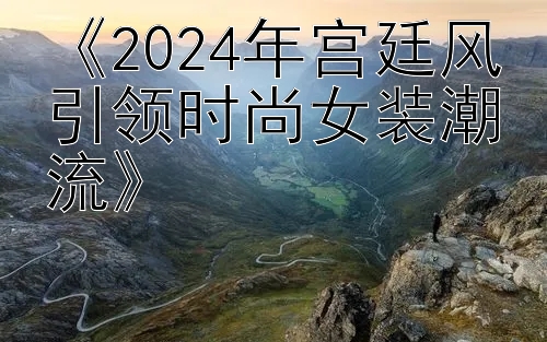 《2024年宫廷风引领时尚女装潮流》