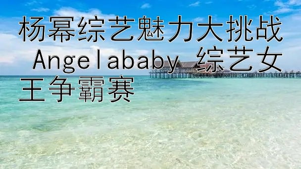 杨幂综艺魅力大挑战 Angelababy 综艺女王争霸赛