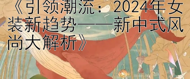 《引领潮流：2024年女装新趋势——新中式风尚大解析》