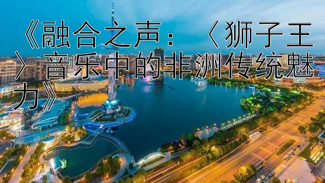 《融合之声：〈狮子王〉音乐中的非洲传统魅力》