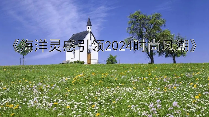 《海洋灵感引领2024时尚风潮》