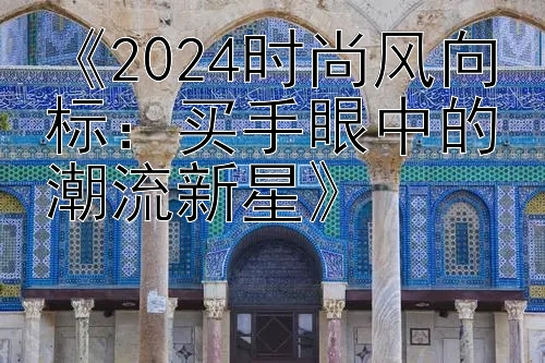 《2024时尚风向标：买手眼中的潮流新星》