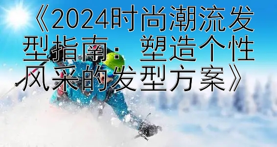 《2024时尚潮流发型指南：塑造个性风采的发型方案》