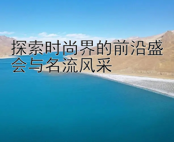 探索时尚界的前沿盛会与名流风采