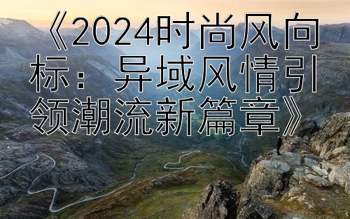 《2024时尚风向标：异域风情引领潮流新篇章》