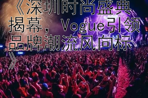 《深圳时尚盛典揭幕，Vogue引领品牌潮流风向标》