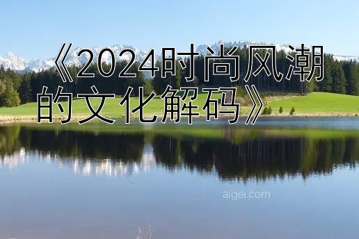 《2024时尚风潮的文化解码》