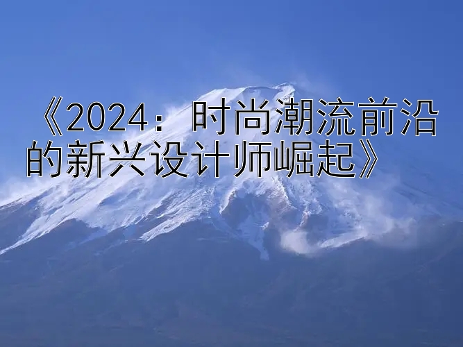 《2024：时尚潮流前沿的新兴设计师崛起》