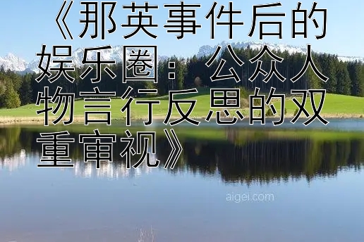 《那英事件后的娱乐圈：公众人物言行反思的双重审视》