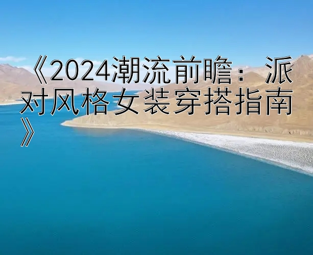 《2024潮流前瞻：派对风格女装穿搭指南》