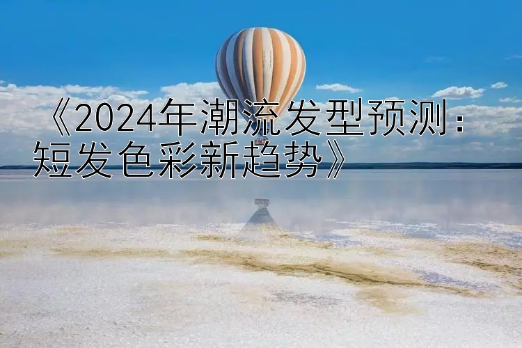 《2024年潮流发型预测：短发色彩新趋势》