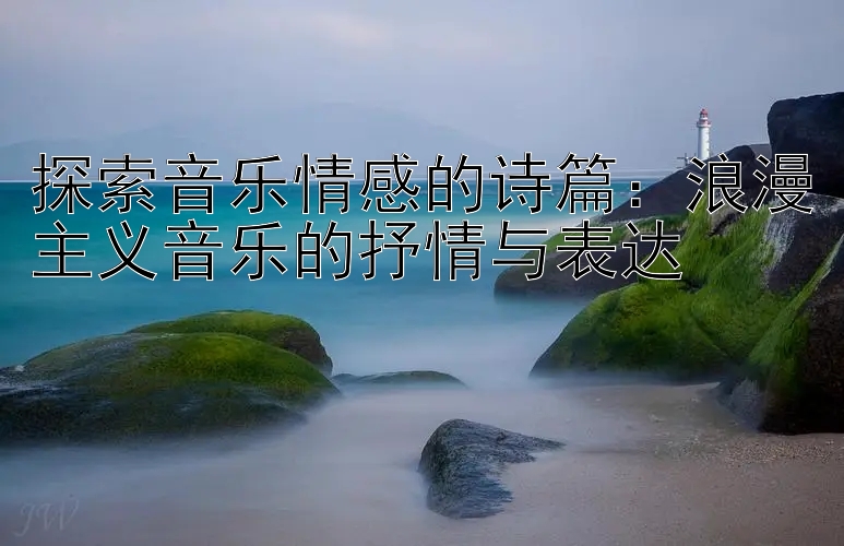 探索音乐情感的诗篇：浪漫主义音乐的抒情与表达