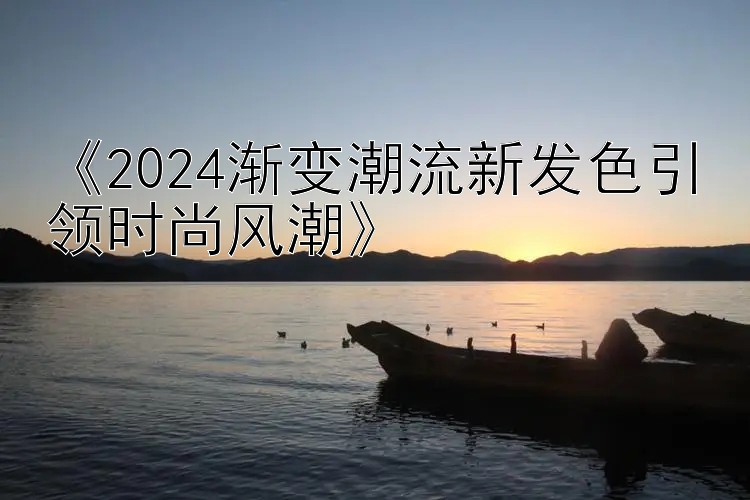 《2024渐变潮流新发色引领时尚风潮》