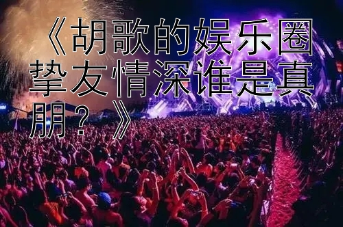 《胡歌的娱乐圈挚友情深谁是真朋？》