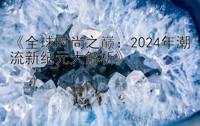 《全球时尚之巅：2024年潮流新纪元大解析》