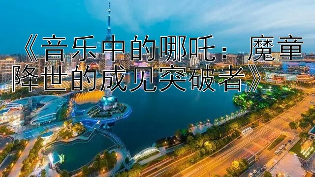 《音乐中的哪吒：魔童降世的成见突破者》