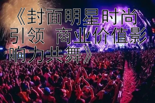 《封面明星时尚引领 商业价值影响力共舞》