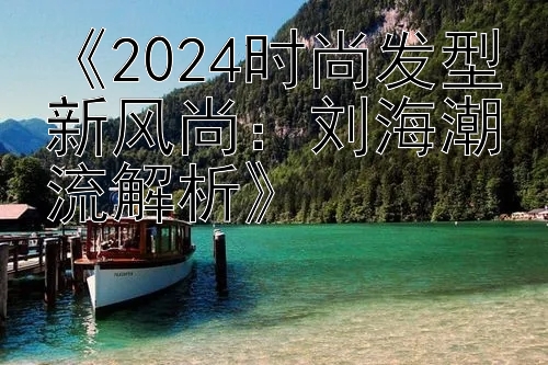 《2024时尚发型新风尚：刘海潮流解析》