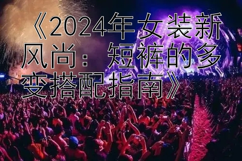 《2024年女装新风尚：短裤的多变搭配指南》