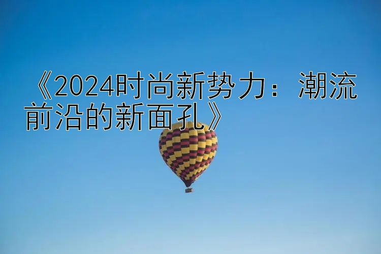 《2024时尚新势力：潮流前沿的新面孔》