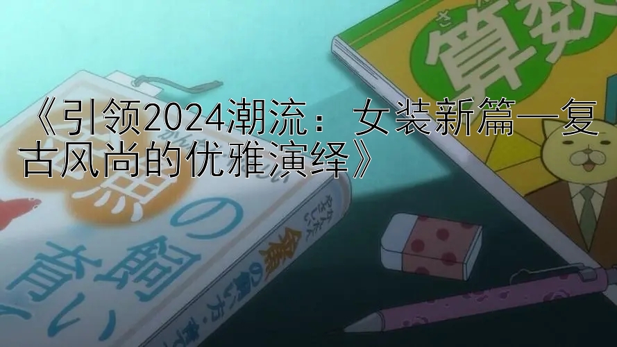 《引领2024潮流：女装新篇—复古风尚的优雅演绎》