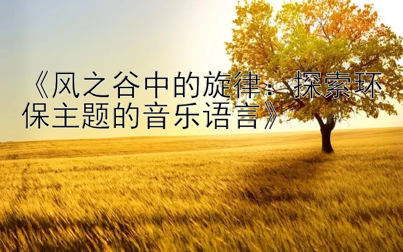 《风之谷中的旋律：探索环保主题的音乐语言》