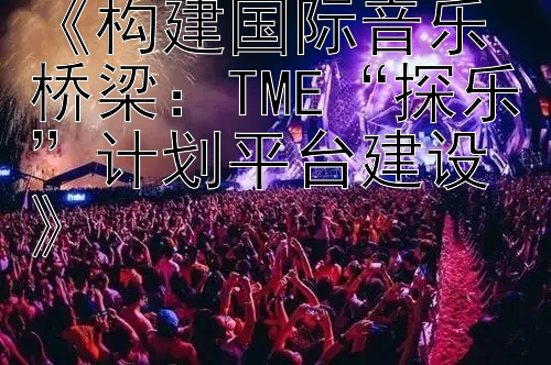 《构建国际音乐桥梁：TME“探乐”计划平台建设》