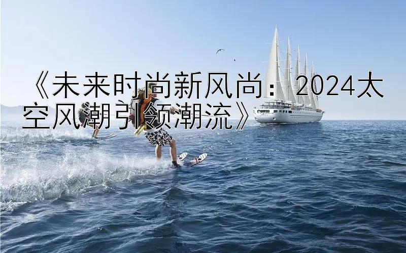 《未来时尚新风尚：2024太空风潮引领潮流》