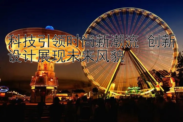 科技引领时尚新潮流 创新设计展现未来风貌