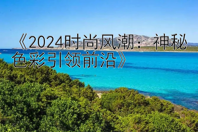 《2024时尚风潮：神秘色彩引领前沿》