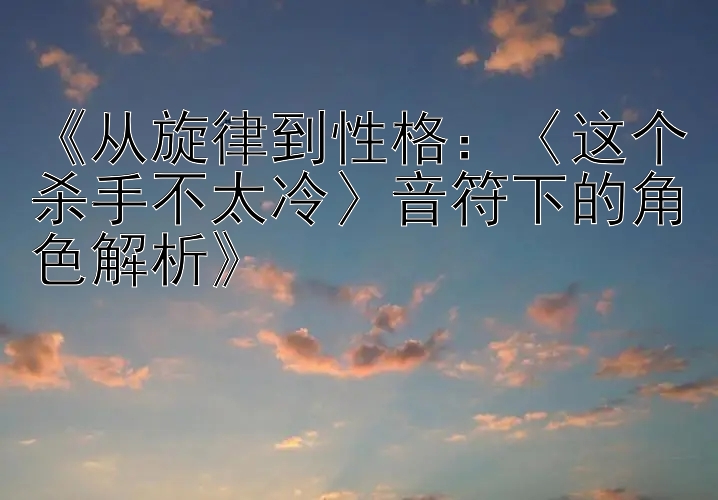 《从旋律到性格：〈这个杀手不太冷〉音符下的角色解析》