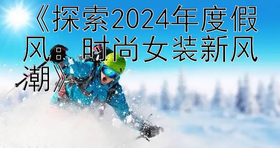 《探索2024年度假风：时尚女装新风潮》