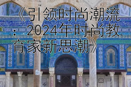 《引领时尚潮流：2024年时尚教育家新思潮》