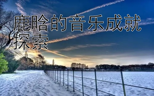 鹿晗的音乐成就探索