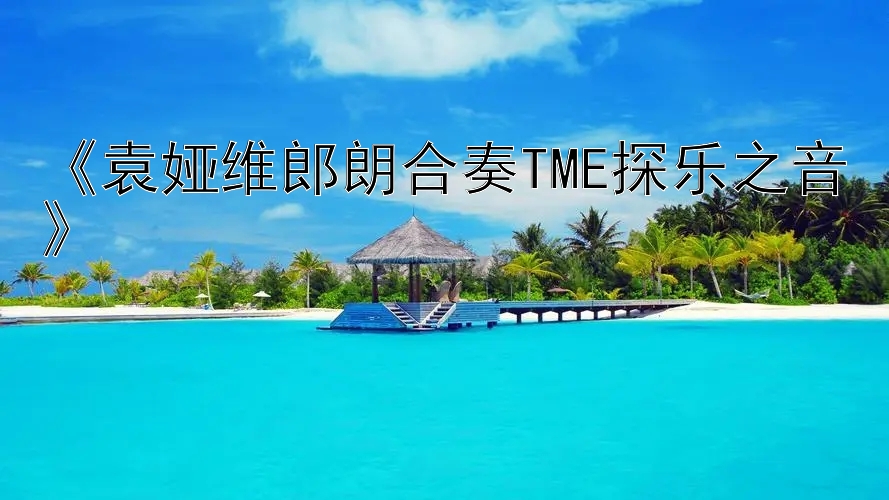 《袁娅维郎朗合奏TME探乐之音》