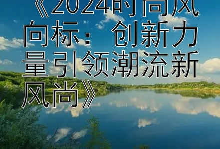 《2024时尚风向标：创新力量引领潮流新风尚》