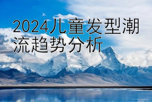 2024儿童发型潮流趋势分析