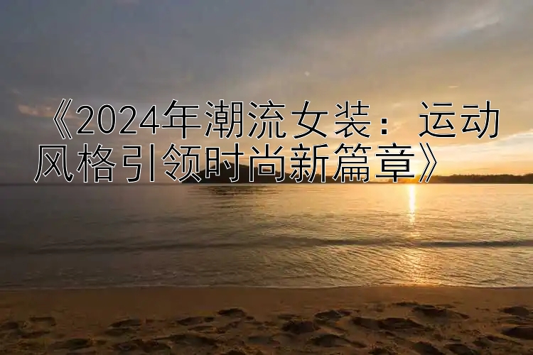 《2024年潮流女装：运动风格引领时尚新篇章》