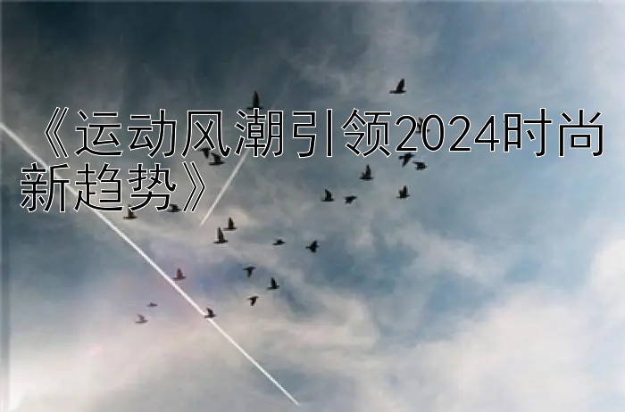 《运动风潮引领2024时尚新趋势》